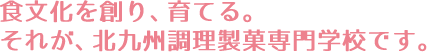食文化を創り、育てる。それが、北九州調理製菓専門学校です。